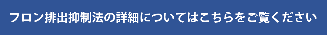 フロン排出抑制法の詳細についてはこちらをご覧ください